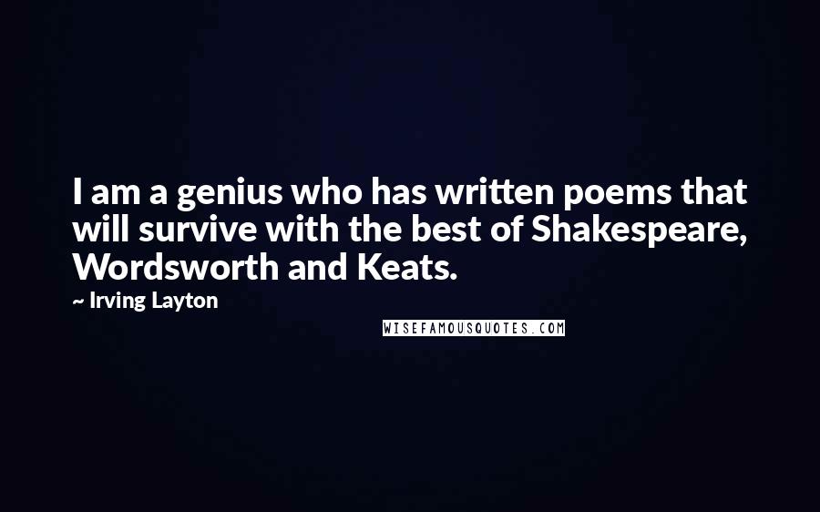 Irving Layton Quotes: I am a genius who has written poems that will survive with the best of Shakespeare, Wordsworth and Keats.