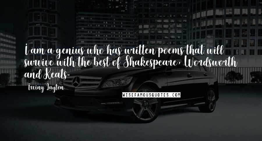 Irving Layton Quotes: I am a genius who has written poems that will survive with the best of Shakespeare, Wordsworth and Keats.