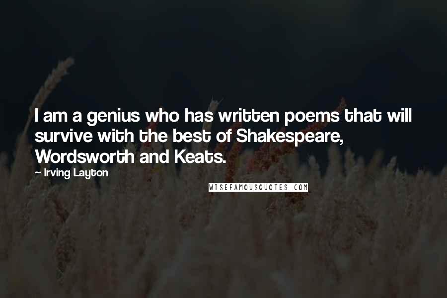Irving Layton Quotes: I am a genius who has written poems that will survive with the best of Shakespeare, Wordsworth and Keats.