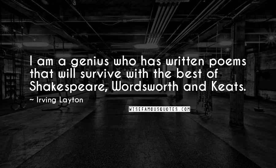 Irving Layton Quotes: I am a genius who has written poems that will survive with the best of Shakespeare, Wordsworth and Keats.