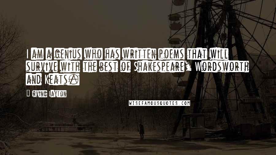 Irving Layton Quotes: I am a genius who has written poems that will survive with the best of Shakespeare, Wordsworth and Keats.