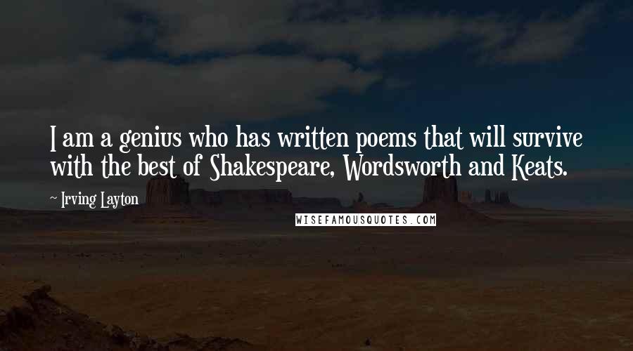 Irving Layton Quotes: I am a genius who has written poems that will survive with the best of Shakespeare, Wordsworth and Keats.