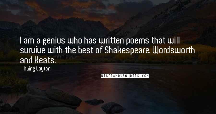 Irving Layton Quotes: I am a genius who has written poems that will survive with the best of Shakespeare, Wordsworth and Keats.