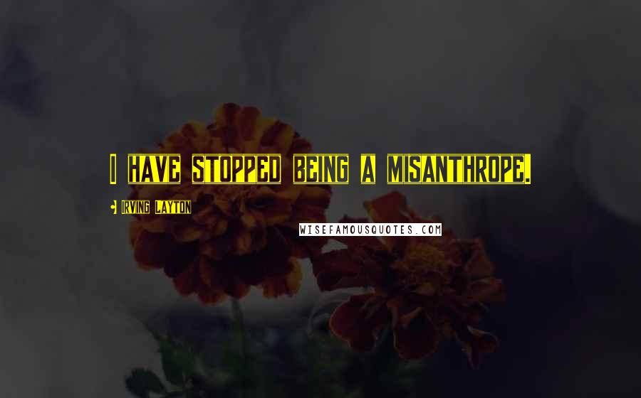 Irving Layton Quotes: I have stopped being a misanthrope.