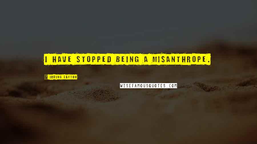 Irving Layton Quotes: I have stopped being a misanthrope.