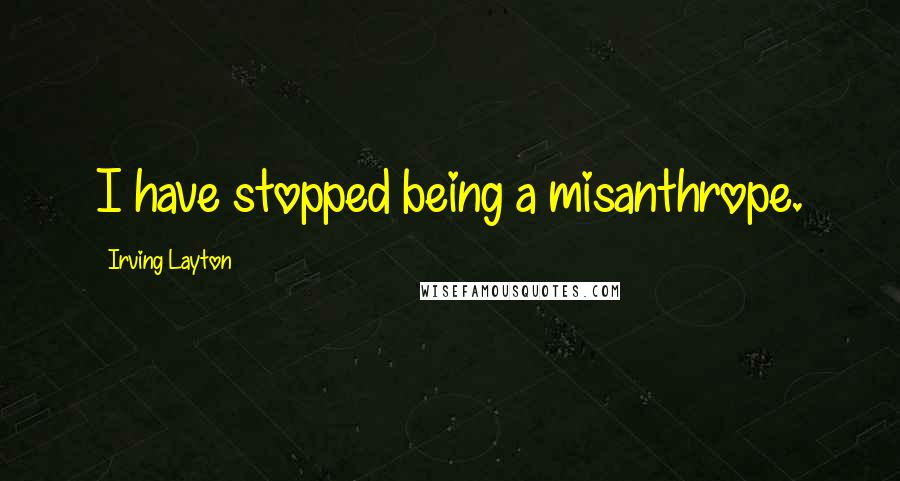 Irving Layton Quotes: I have stopped being a misanthrope.