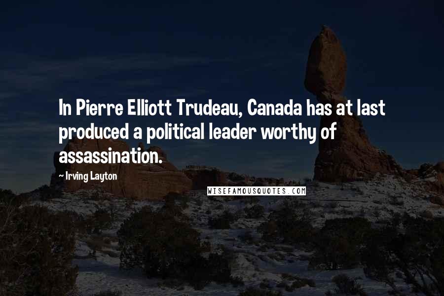 Irving Layton Quotes: In Pierre Elliott Trudeau, Canada has at last produced a political leader worthy of assassination.