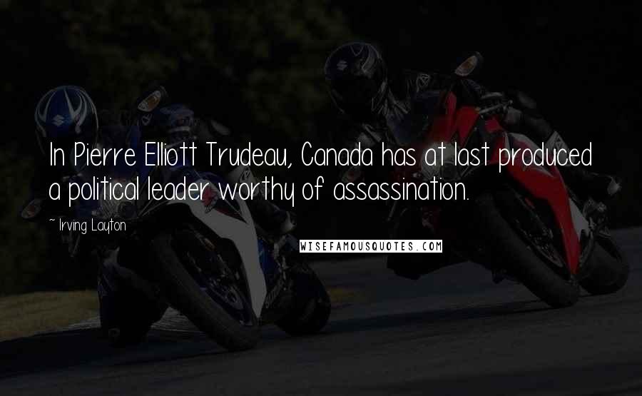 Irving Layton Quotes: In Pierre Elliott Trudeau, Canada has at last produced a political leader worthy of assassination.