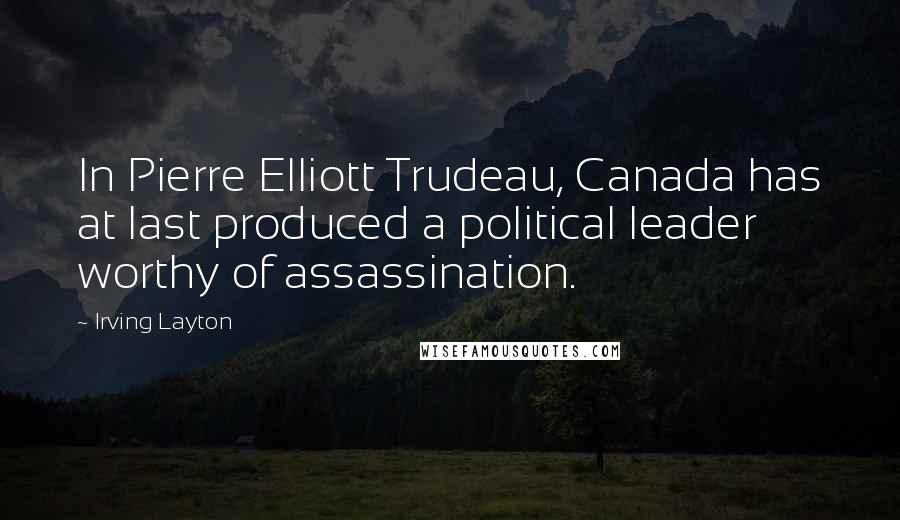 Irving Layton Quotes: In Pierre Elliott Trudeau, Canada has at last produced a political leader worthy of assassination.