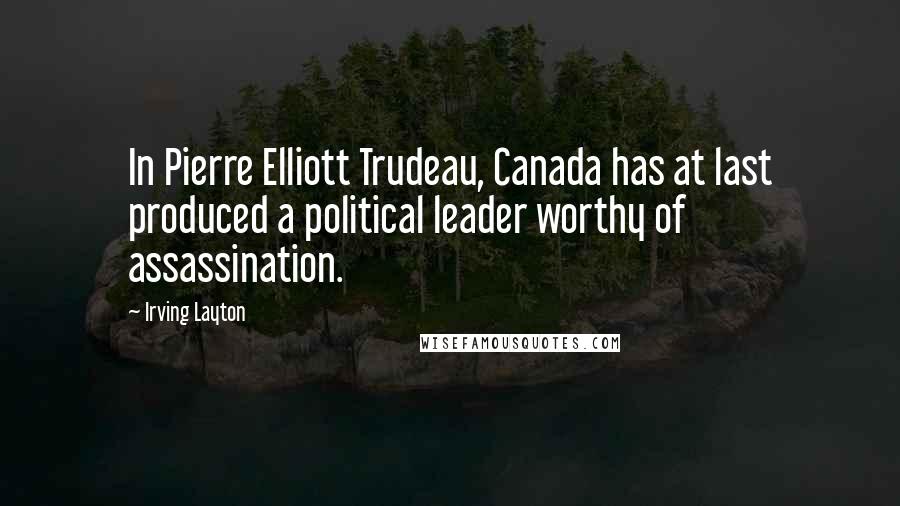 Irving Layton Quotes: In Pierre Elliott Trudeau, Canada has at last produced a political leader worthy of assassination.