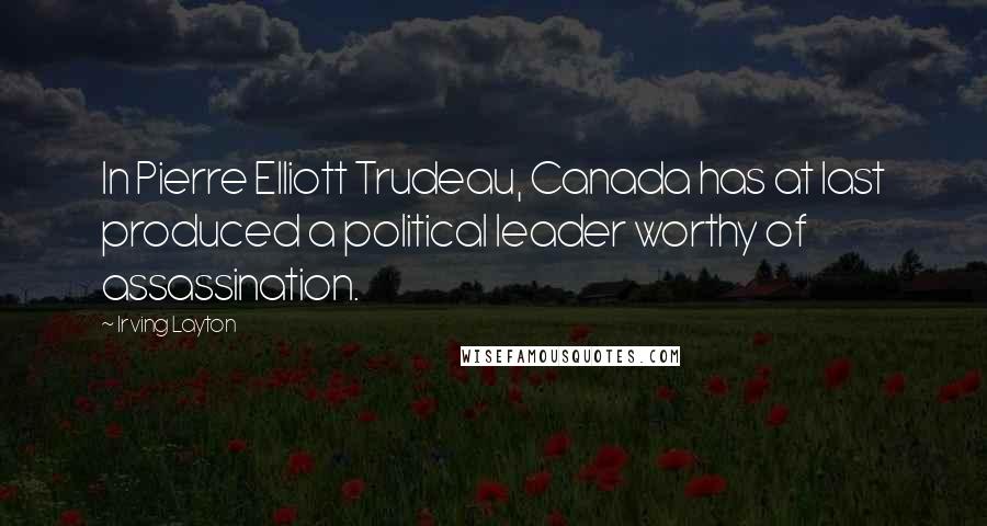 Irving Layton Quotes: In Pierre Elliott Trudeau, Canada has at last produced a political leader worthy of assassination.