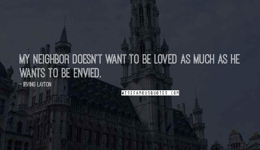 Irving Layton Quotes: My neighbor doesn't want to be loved as much as he wants to be envied.