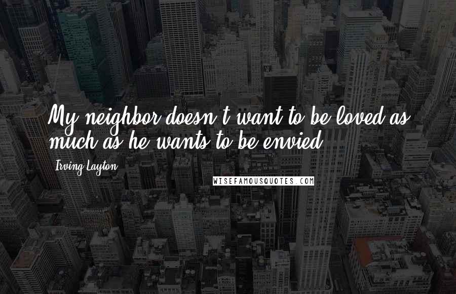 Irving Layton Quotes: My neighbor doesn't want to be loved as much as he wants to be envied.