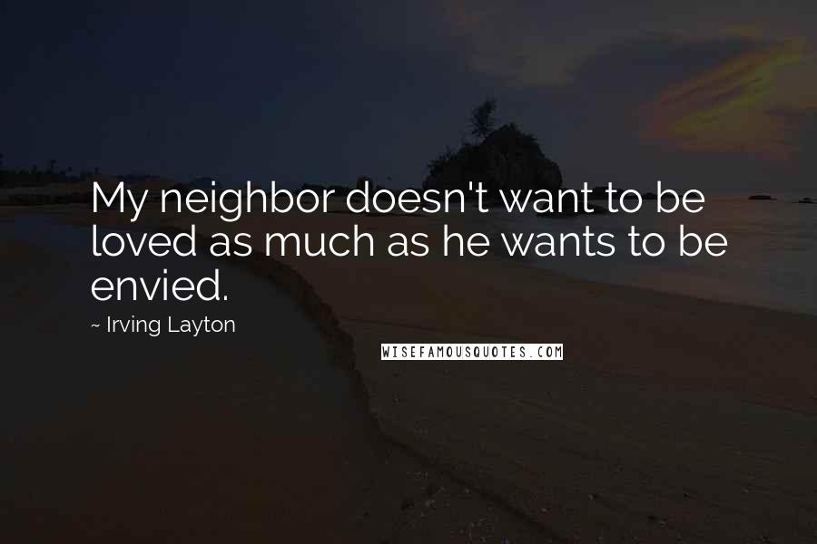 Irving Layton Quotes: My neighbor doesn't want to be loved as much as he wants to be envied.