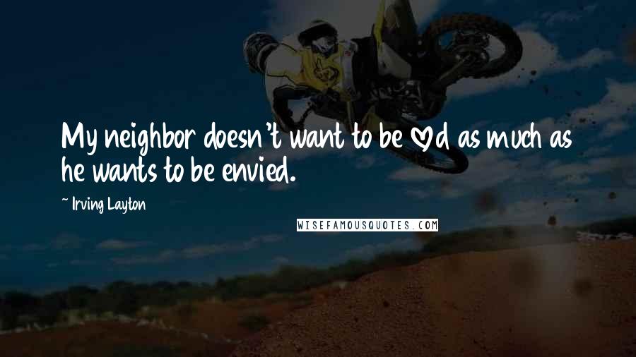 Irving Layton Quotes: My neighbor doesn't want to be loved as much as he wants to be envied.