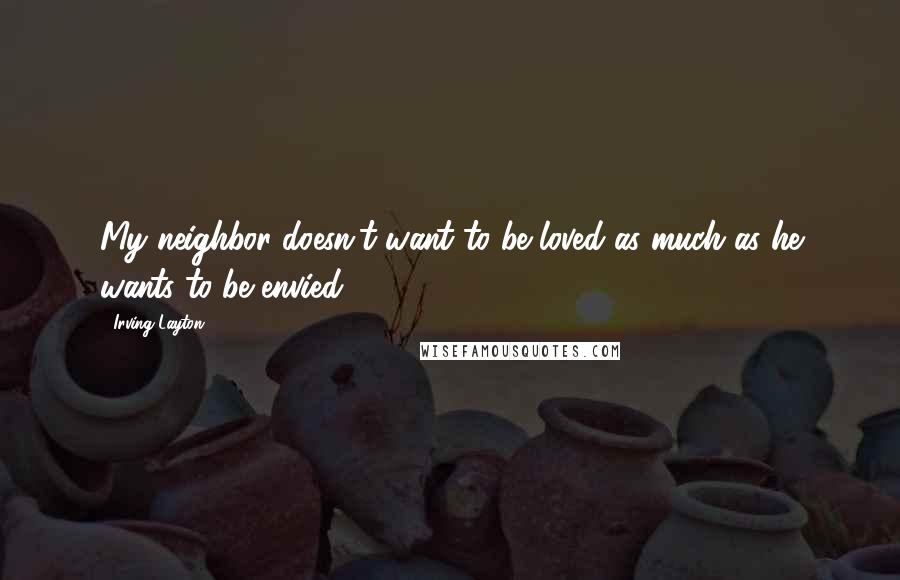 Irving Layton Quotes: My neighbor doesn't want to be loved as much as he wants to be envied.