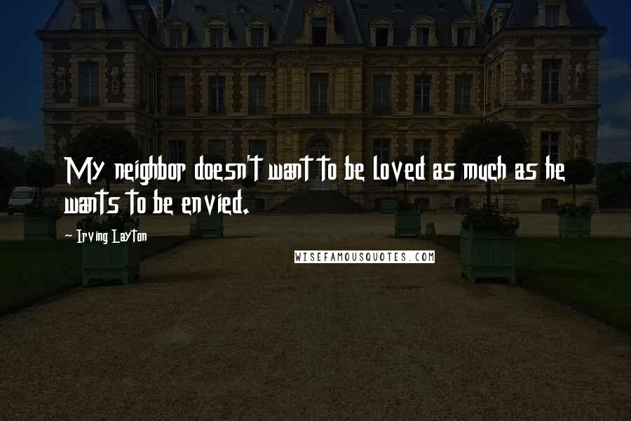 Irving Layton Quotes: My neighbor doesn't want to be loved as much as he wants to be envied.