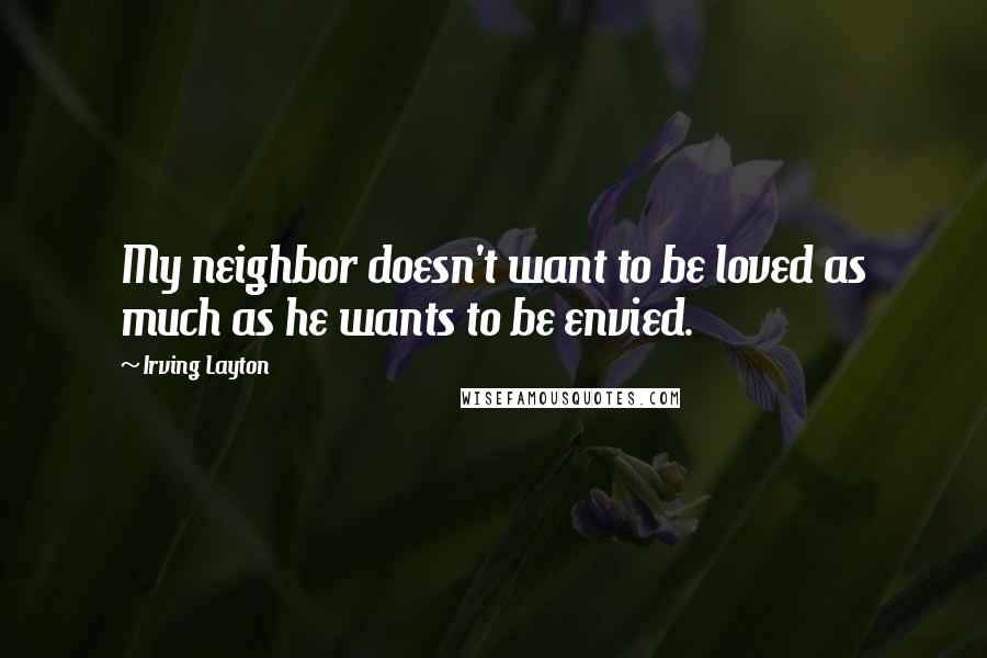 Irving Layton Quotes: My neighbor doesn't want to be loved as much as he wants to be envied.