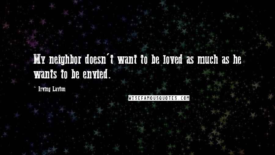 Irving Layton Quotes: My neighbor doesn't want to be loved as much as he wants to be envied.