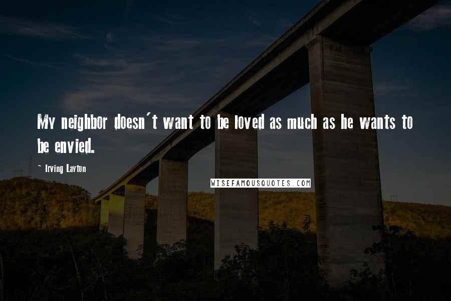 Irving Layton Quotes: My neighbor doesn't want to be loved as much as he wants to be envied.