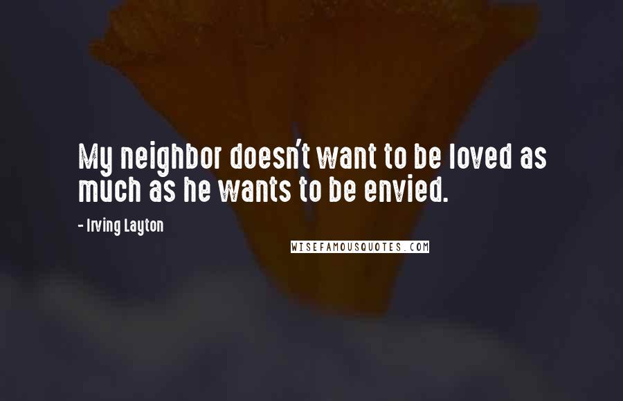 Irving Layton Quotes: My neighbor doesn't want to be loved as much as he wants to be envied.