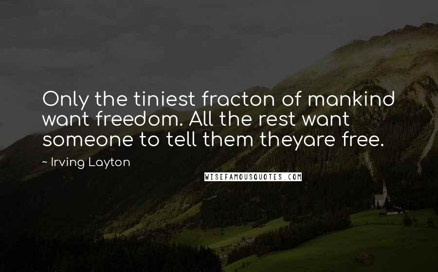 Irving Layton Quotes: Only the tiniest fracton of mankind want freedom. All the rest want someone to tell them theyare free.