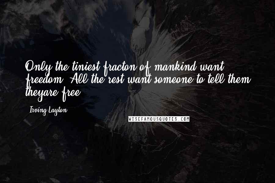 Irving Layton Quotes: Only the tiniest fracton of mankind want freedom. All the rest want someone to tell them theyare free.