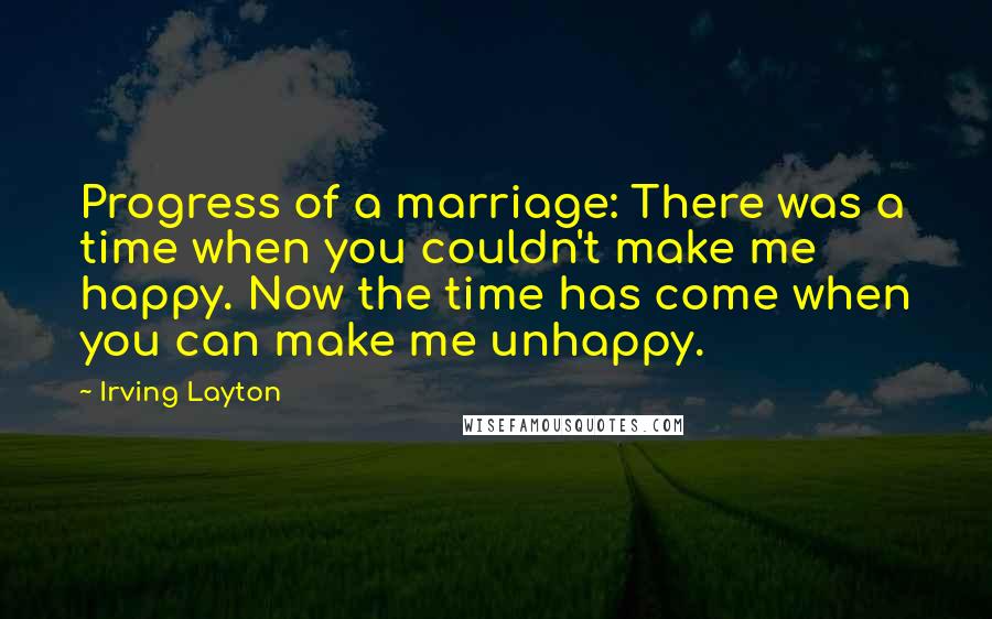 Irving Layton Quotes: Progress of a marriage: There was a time when you couldn't make me happy. Now the time has come when you can make me unhappy.