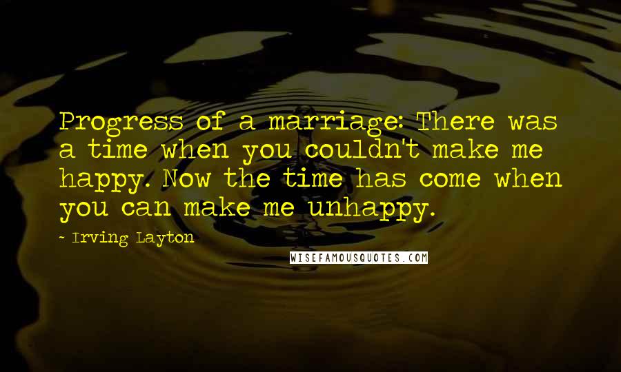 Irving Layton Quotes: Progress of a marriage: There was a time when you couldn't make me happy. Now the time has come when you can make me unhappy.