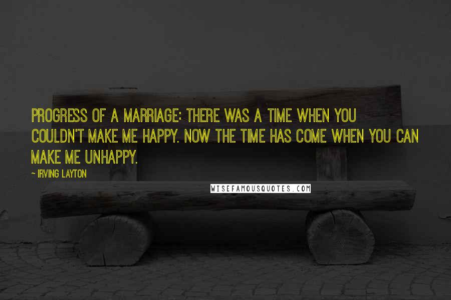 Irving Layton Quotes: Progress of a marriage: There was a time when you couldn't make me happy. Now the time has come when you can make me unhappy.