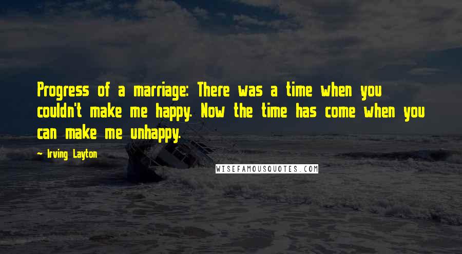 Irving Layton Quotes: Progress of a marriage: There was a time when you couldn't make me happy. Now the time has come when you can make me unhappy.