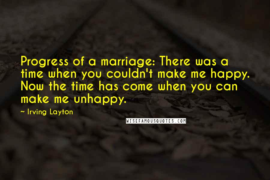 Irving Layton Quotes: Progress of a marriage: There was a time when you couldn't make me happy. Now the time has come when you can make me unhappy.
