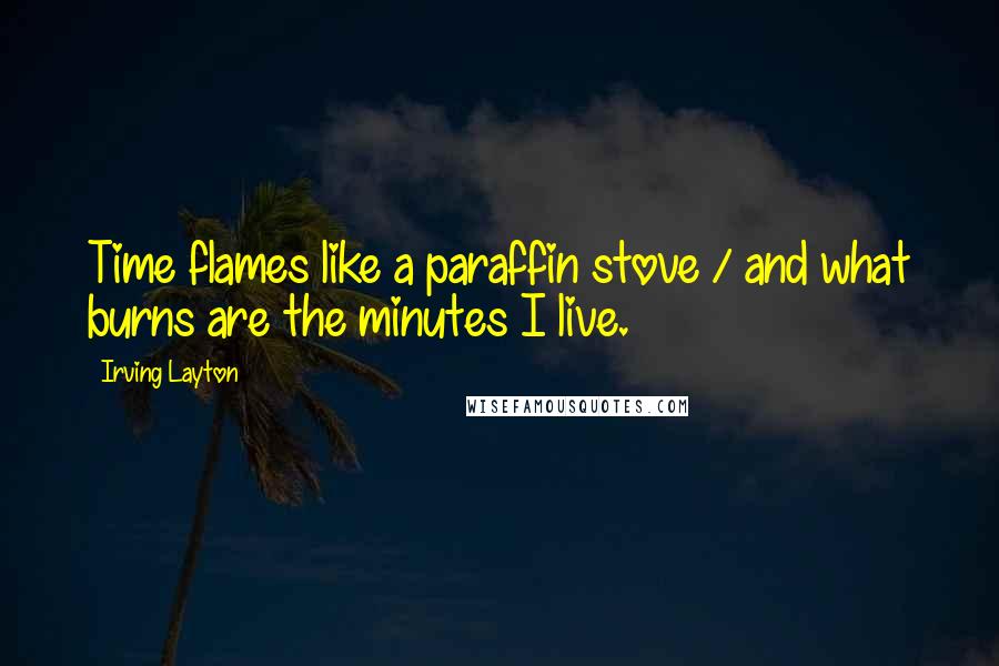 Irving Layton Quotes: Time flames like a paraffin stove / and what burns are the minutes I live.
