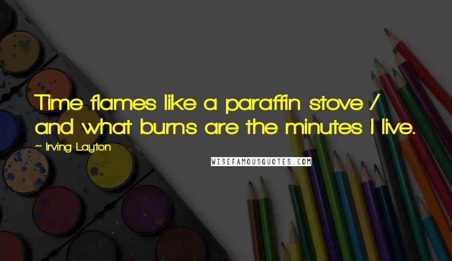 Irving Layton Quotes: Time flames like a paraffin stove / and what burns are the minutes I live.