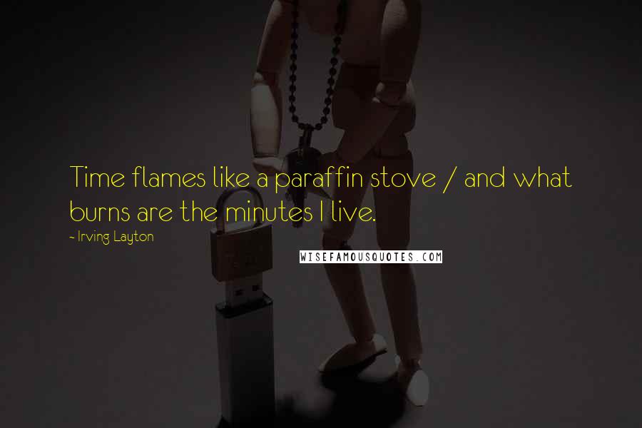 Irving Layton Quotes: Time flames like a paraffin stove / and what burns are the minutes I live.