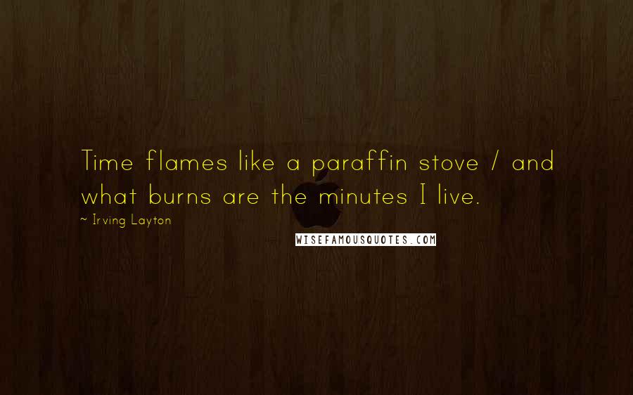 Irving Layton Quotes: Time flames like a paraffin stove / and what burns are the minutes I live.