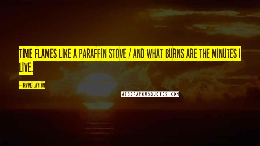 Irving Layton Quotes: Time flames like a paraffin stove / and what burns are the minutes I live.