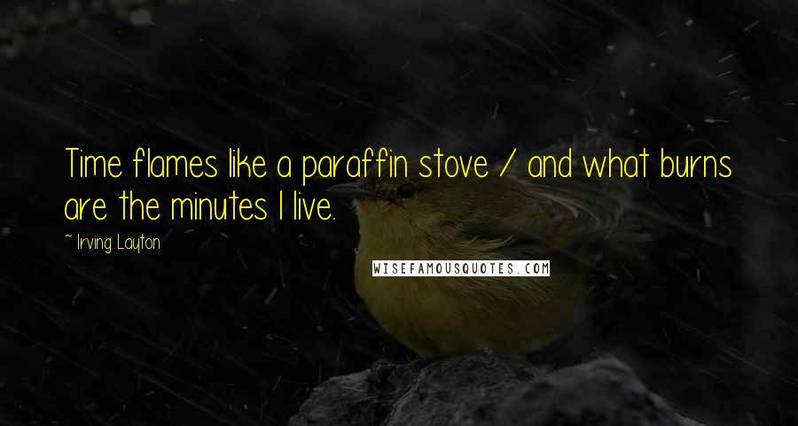 Irving Layton Quotes: Time flames like a paraffin stove / and what burns are the minutes I live.