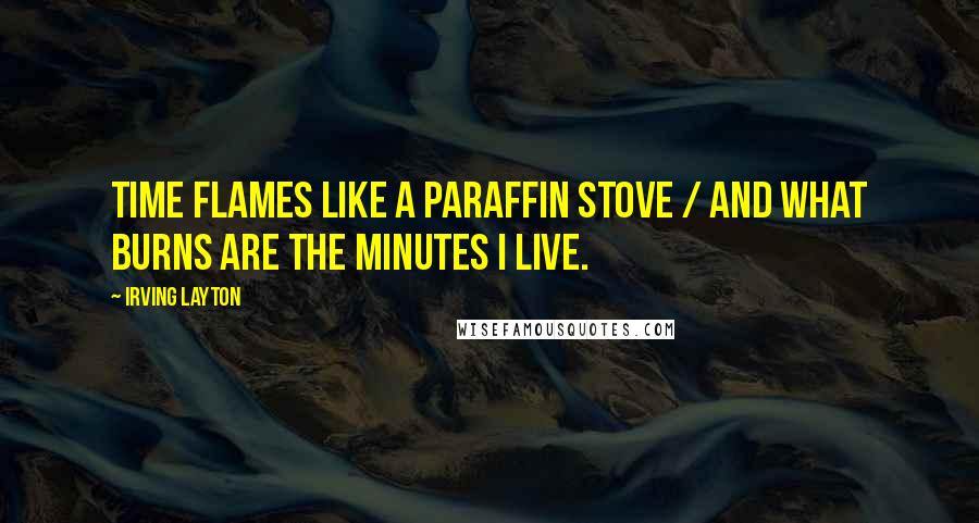 Irving Layton Quotes: Time flames like a paraffin stove / and what burns are the minutes I live.