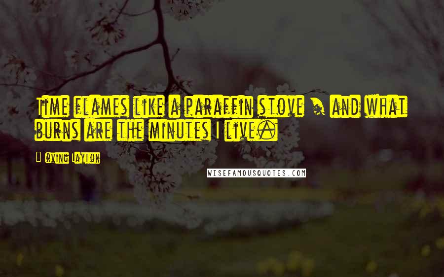 Irving Layton Quotes: Time flames like a paraffin stove / and what burns are the minutes I live.