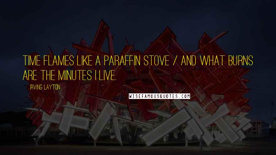 Irving Layton Quotes: Time flames like a paraffin stove / and what burns are the minutes I live.