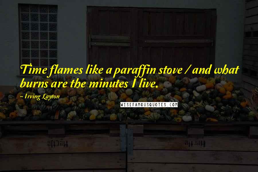 Irving Layton Quotes: Time flames like a paraffin stove / and what burns are the minutes I live.