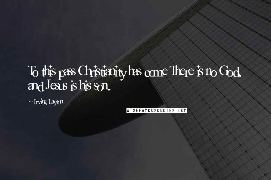 Irving Layton Quotes: To this pass Christianity has come There is no God, and Jesus is his son.