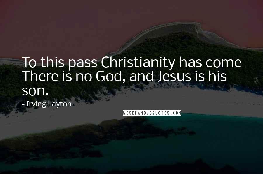 Irving Layton Quotes: To this pass Christianity has come There is no God, and Jesus is his son.