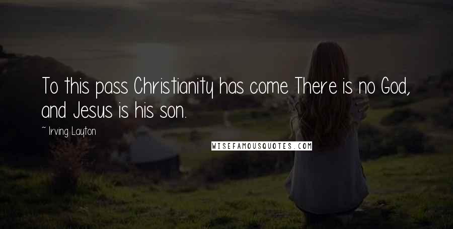 Irving Layton Quotes: To this pass Christianity has come There is no God, and Jesus is his son.