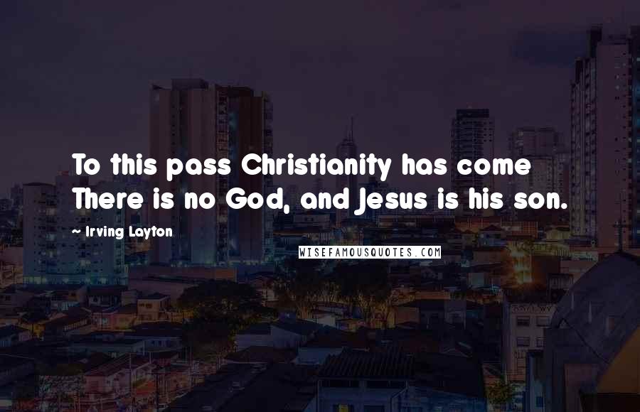 Irving Layton Quotes: To this pass Christianity has come There is no God, and Jesus is his son.
