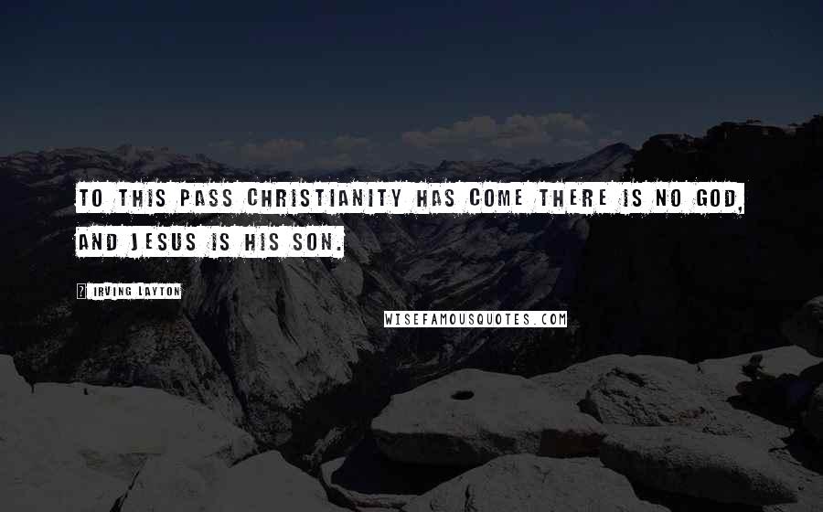 Irving Layton Quotes: To this pass Christianity has come There is no God, and Jesus is his son.