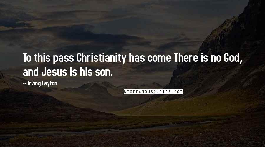 Irving Layton Quotes: To this pass Christianity has come There is no God, and Jesus is his son.