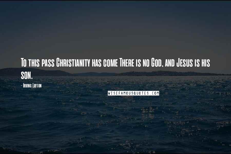 Irving Layton Quotes: To this pass Christianity has come There is no God, and Jesus is his son.