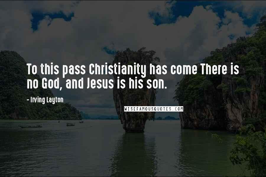 Irving Layton Quotes: To this pass Christianity has come There is no God, and Jesus is his son.